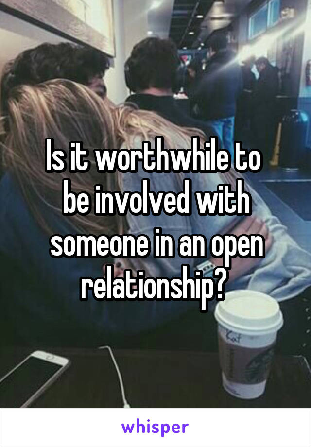 Is it worthwhile to 
be involved with someone in an open relationship? 