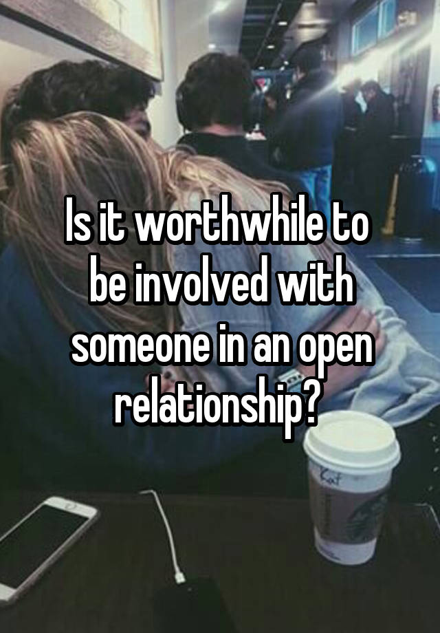 Is it worthwhile to 
be involved with someone in an open relationship? 