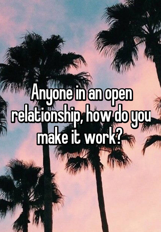 Anyone in an open relationship, how do you make it work? 