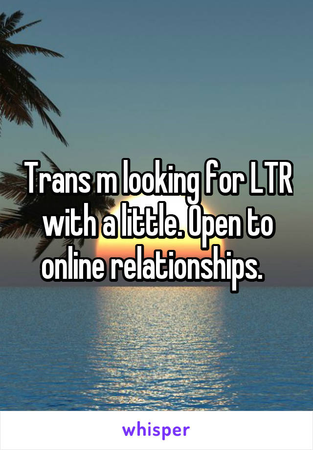 Trans m looking for LTR with a little. Open to online relationships.  