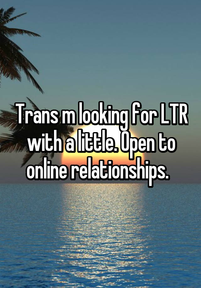 Trans m looking for LTR with a little. Open to online relationships.  