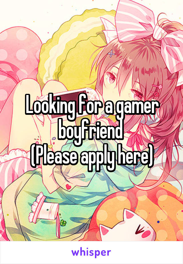 Looking for a gamer boyfriend 
(Please apply here)