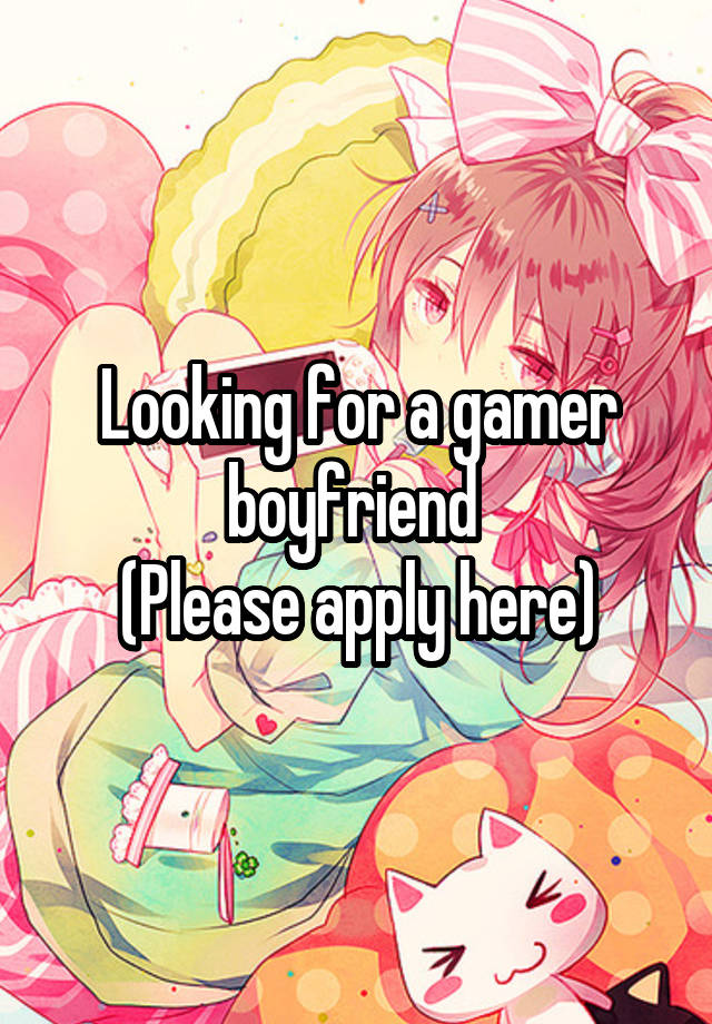 Looking for a gamer boyfriend 
(Please apply here)