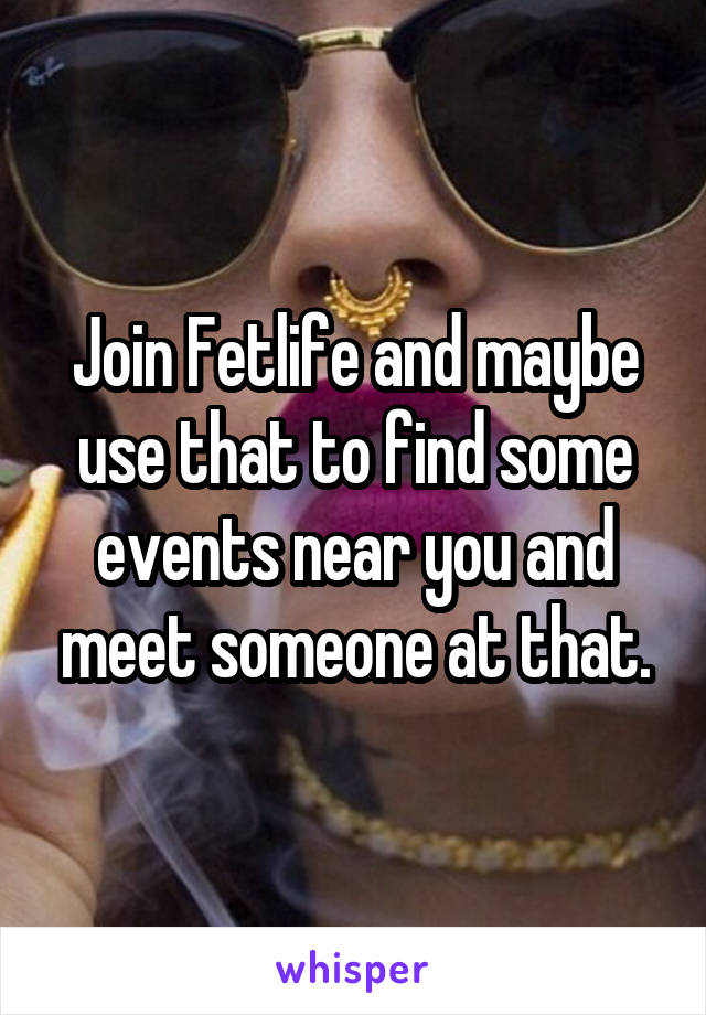 Join Fetlife and maybe use that to find some events near you and meet someone at that.