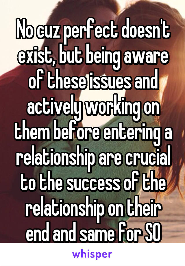 No cuz perfect doesn't exist, but being aware of these issues and actively working on them before entering a relationship are crucial to the success of the relationship on their end and same for SO