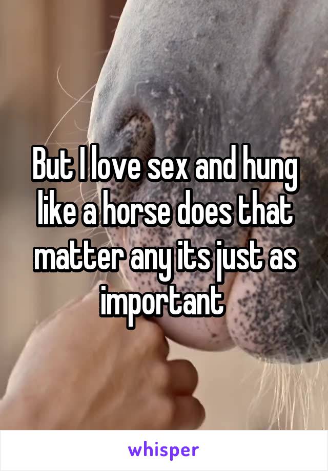 But I love sex and hung like a horse does that matter any its just as important 