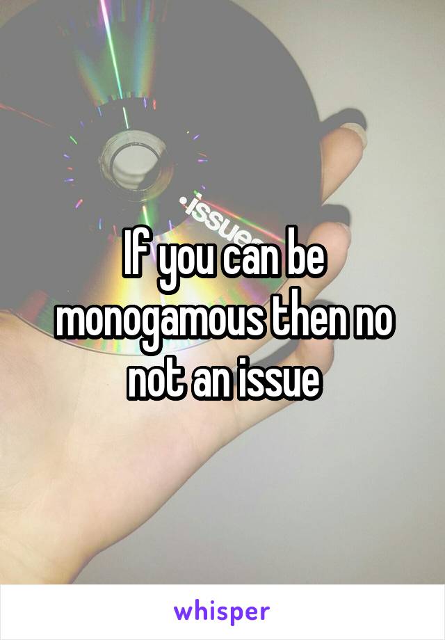 If you can be monogamous then no not an issue