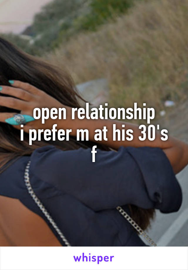 open relationship
i prefer m at his 30's
f