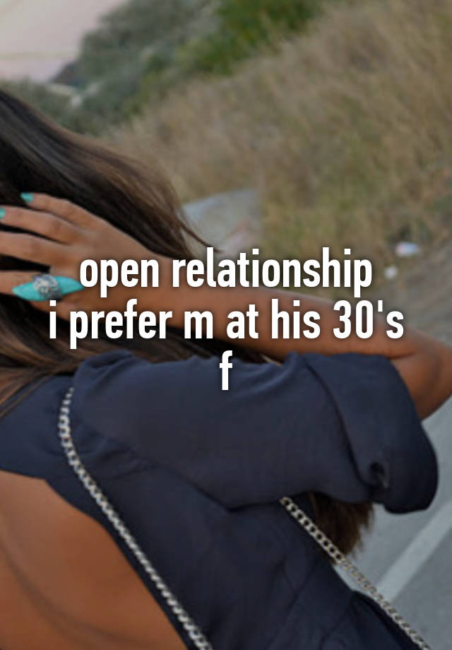 open relationship
i prefer m at his 30's
f