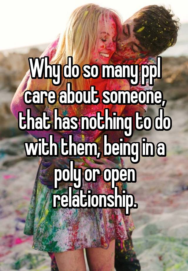 Why do so many ppl care about someone, that has nothing to do with them, being in a poly or open relationship.