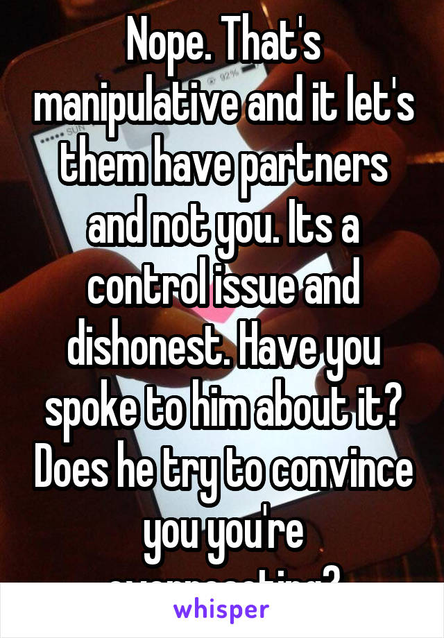 Nope. That's manipulative and it let's them have partners and not you. Its a control issue and dishonest. Have you spoke to him about it? Does he try to convince you you're overreacting?