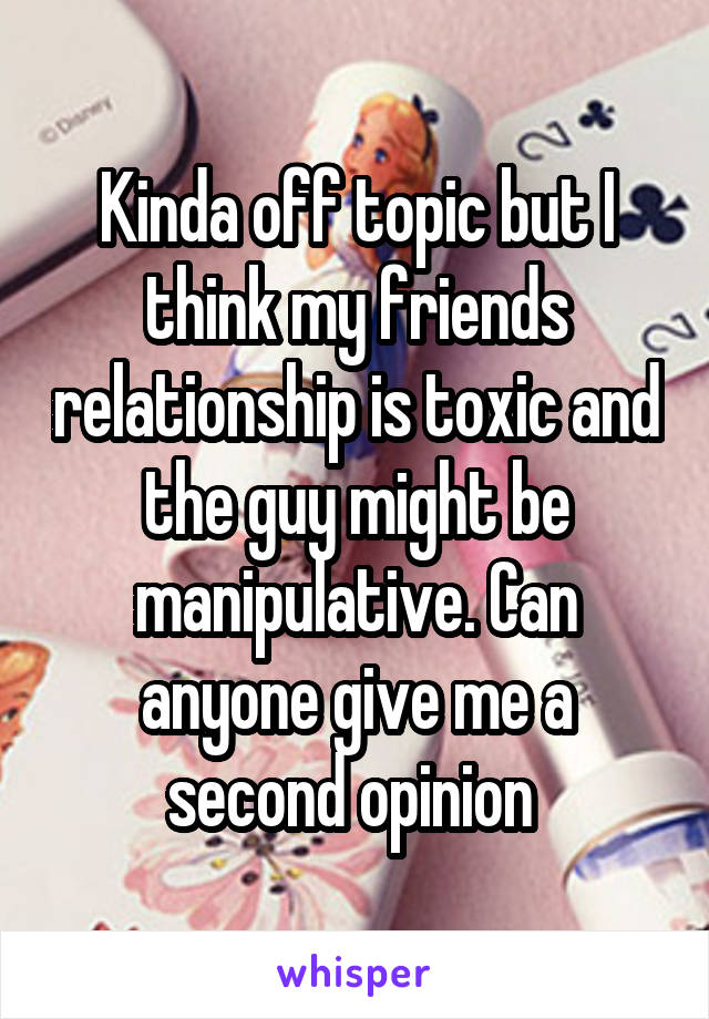 Kinda off topic but I think my friends relationship is toxic and the guy might be manipulative. Can anyone give me a second opinion 