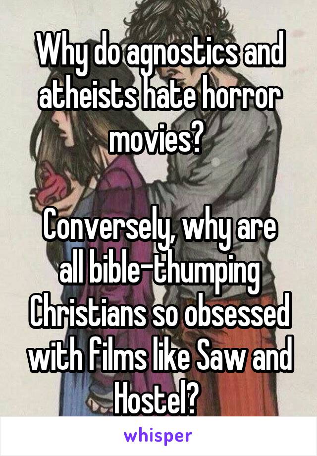 Why do agnostics and atheists hate horror movies? 

Conversely, why are all bible-thumping Christians so obsessed with films like Saw and Hostel? 