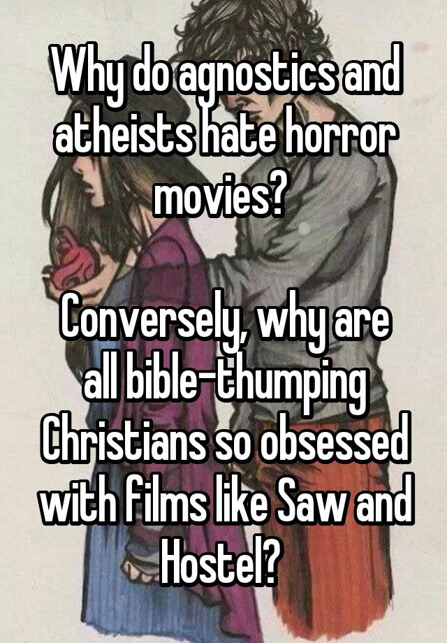 Why do agnostics and atheists hate horror movies? 

Conversely, why are all bible-thumping Christians so obsessed with films like Saw and Hostel? 