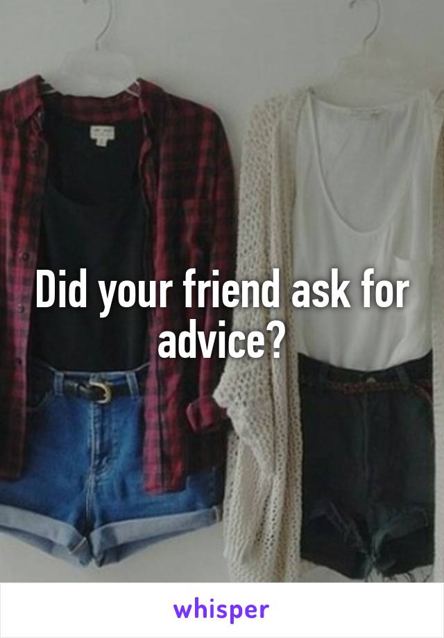 Did your friend ask for advice?