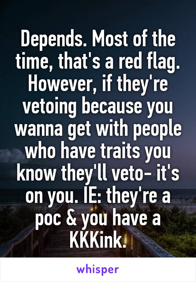 Depends. Most of the time, that's a red flag.
However, if they're vetoing because you wanna get with people who have traits you know they'll veto- it's on you. IE: they're a poc & you have a KKKink.