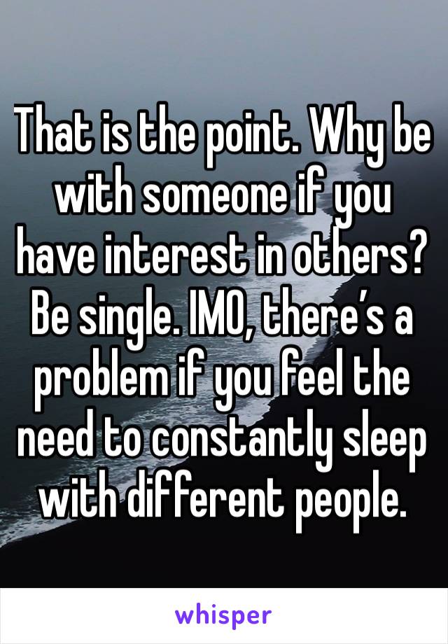 That is the point. Why be with someone if you have interest in others? Be single. IMO, there’s a problem if you feel the need to constantly sleep with different people.