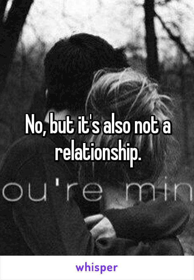 No, but it's also not a relationship.