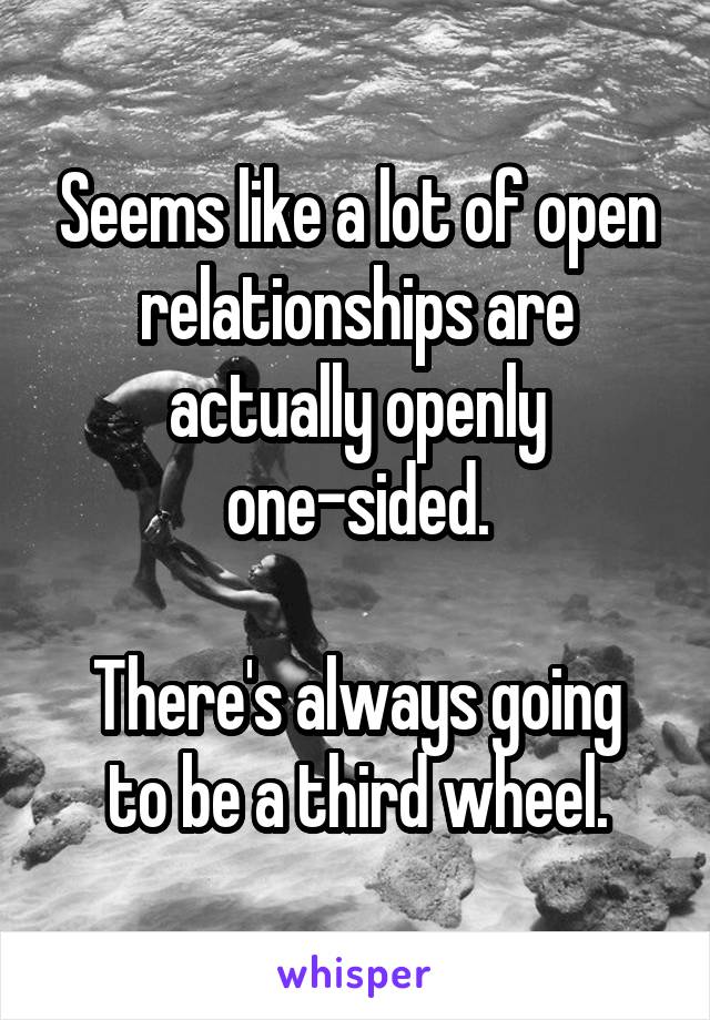 Seems like a lot of open relationships are actually openly one-sided.

There's always going to be a third wheel.