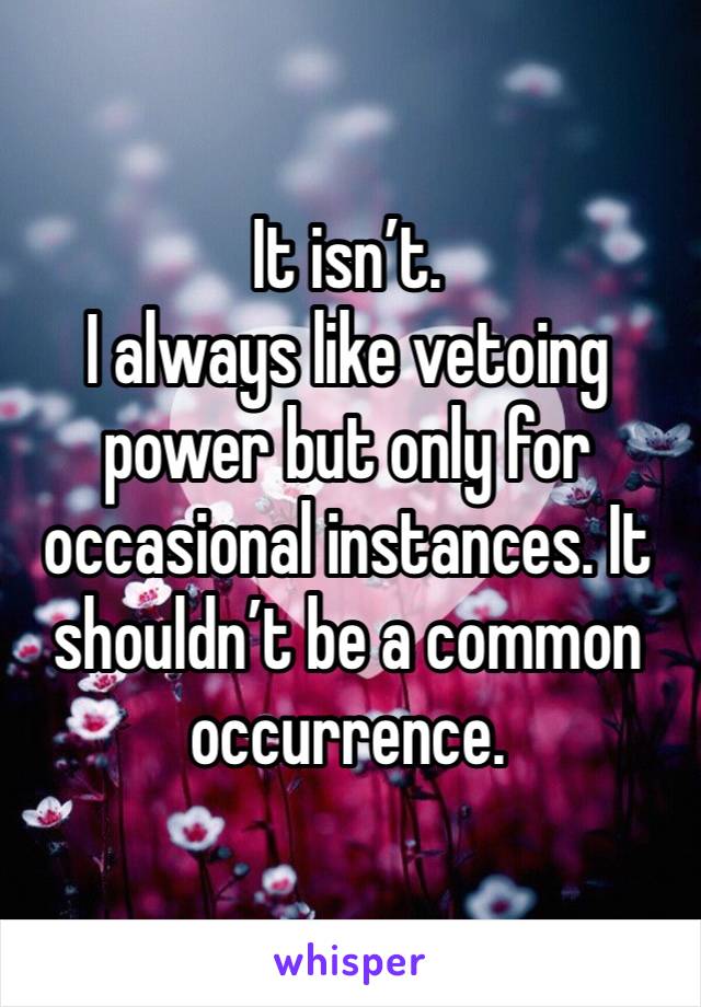 It isn’t. 
I always like vetoing power but only for occasional instances. It shouldn’t be a common occurrence. 