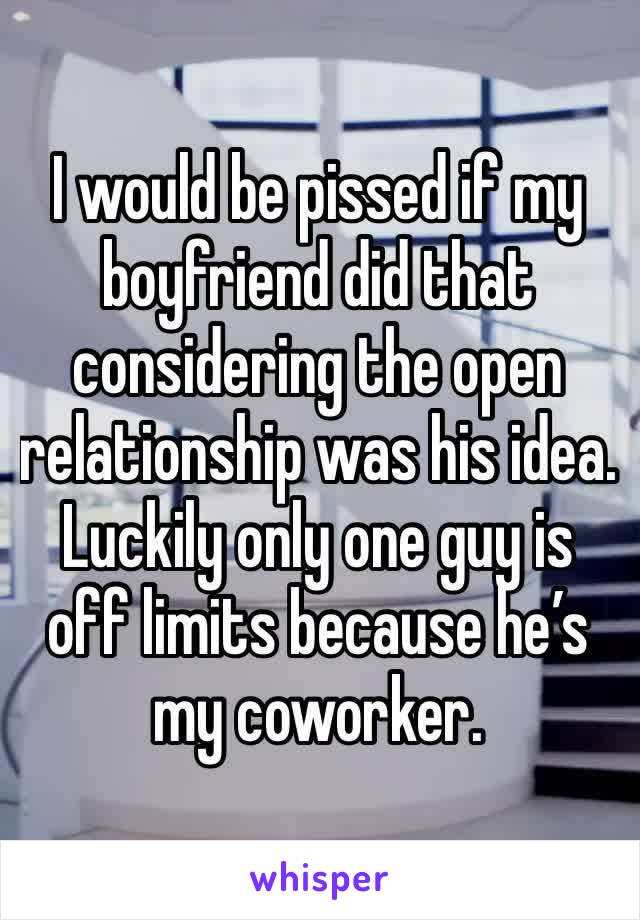 I would be pissed if my boyfriend did that considering the open relationship was his idea. Luckily only one guy is off limits because he’s my coworker. 