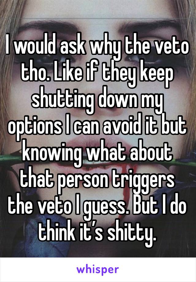 I would ask why the veto tho. Like if they keep shutting down my options I can avoid it but knowing what about that person triggers the veto I guess. But I do think it’s shitty. 