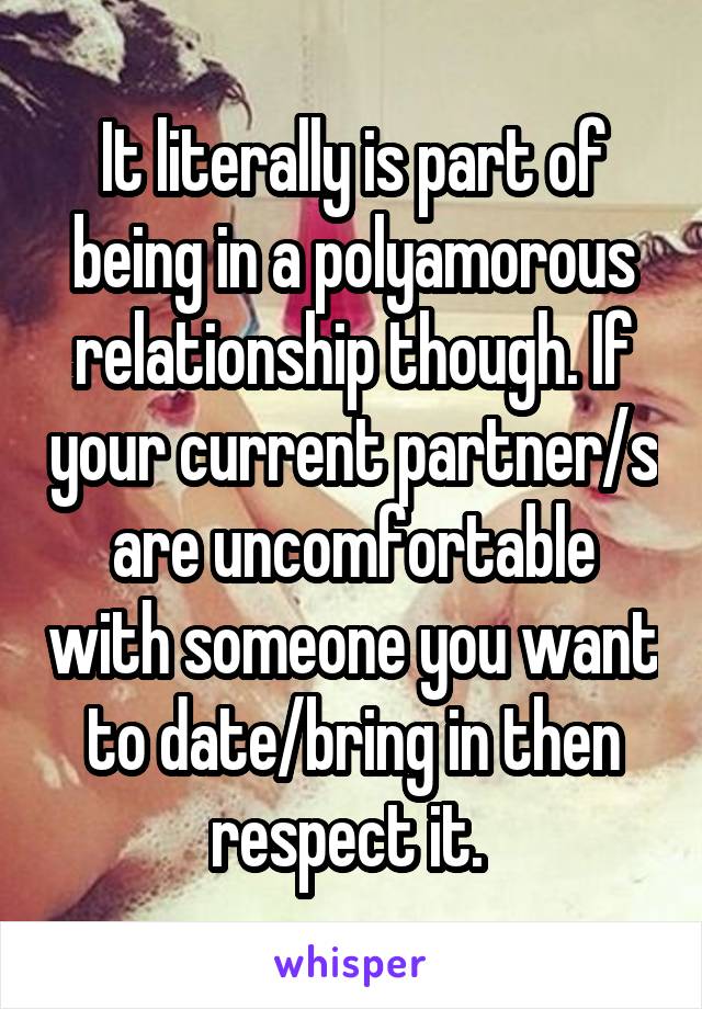 It literally is part of being in a polyamorous relationship though. If your current partner/s are uncomfortable with someone you want to date/bring in then respect it. 