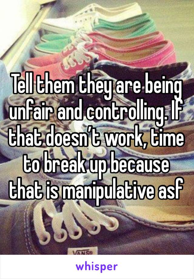 Tell them they are being unfair and controlling. If that doesn’t work, time to break up because that is manipulative asf