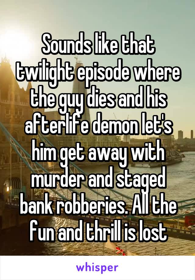 Sounds like that twilight episode where the guy dies and his afterlife demon let's him get away with murder and staged bank robberies. All the fun and thrill is lost