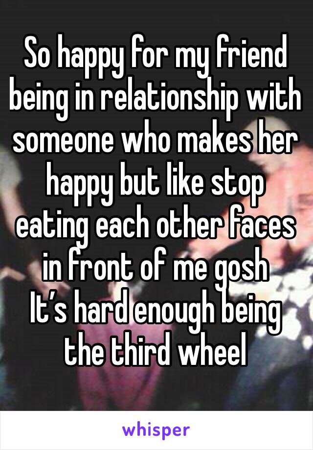 So happy for my friend being in relationship with someone who makes her happy but like stop eating each other faces in front of me gosh 
It’s hard enough being the third wheel 