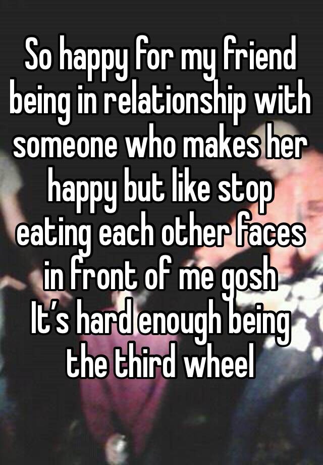 So happy for my friend being in relationship with someone who makes her happy but like stop eating each other faces in front of me gosh 
It’s hard enough being the third wheel 