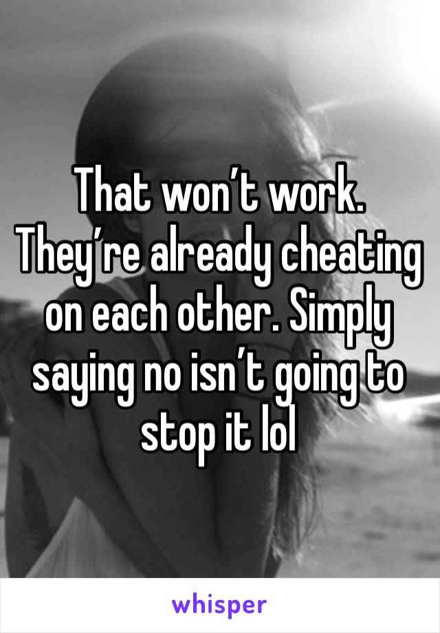 That won’t work. They’re already cheating on each other. Simply saying no isn’t going to stop it lol