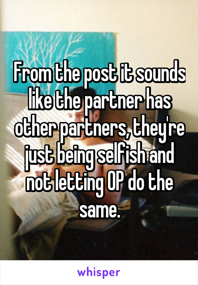 From the post it sounds like the partner has other partners, they're just being selfish and not letting OP do the same.