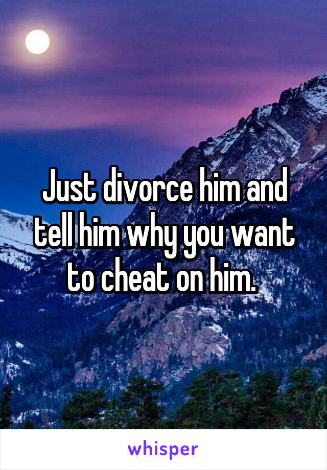 Just divorce him and tell him why you want to cheat on him. 