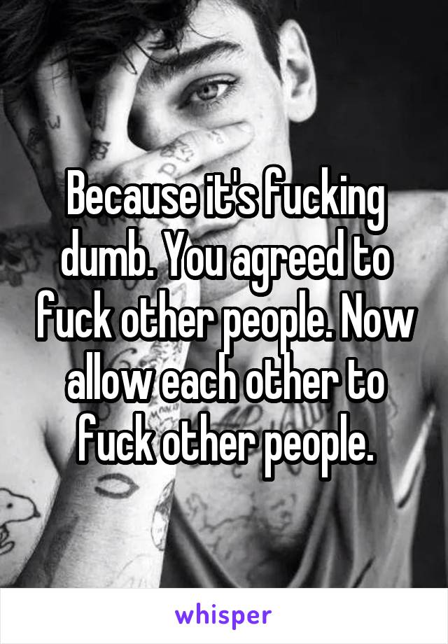 Because it's fucking dumb. You agreed to fuck other people. Now allow each other to fuck other people.