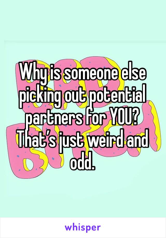 Why is someone else picking out potential partners for YOU? 
That’s just weird and odd.