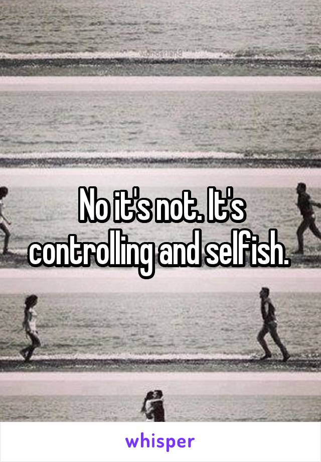 No it's not. It's controlling and selfish. 