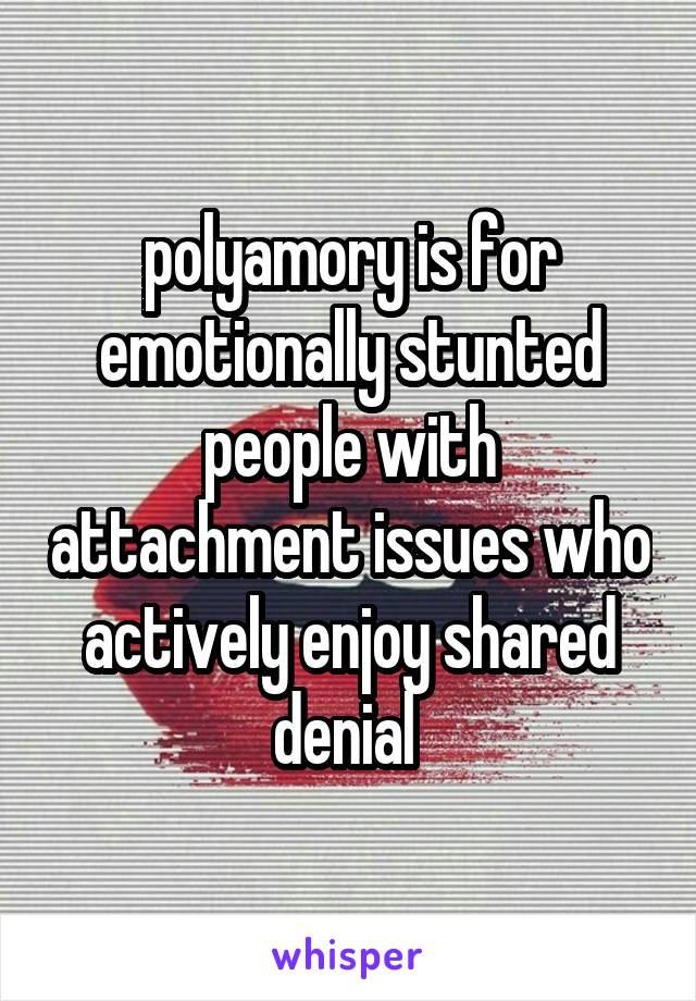 polyamory is for emotionally stunted people with attachment issues who actively enjoy shared denial 