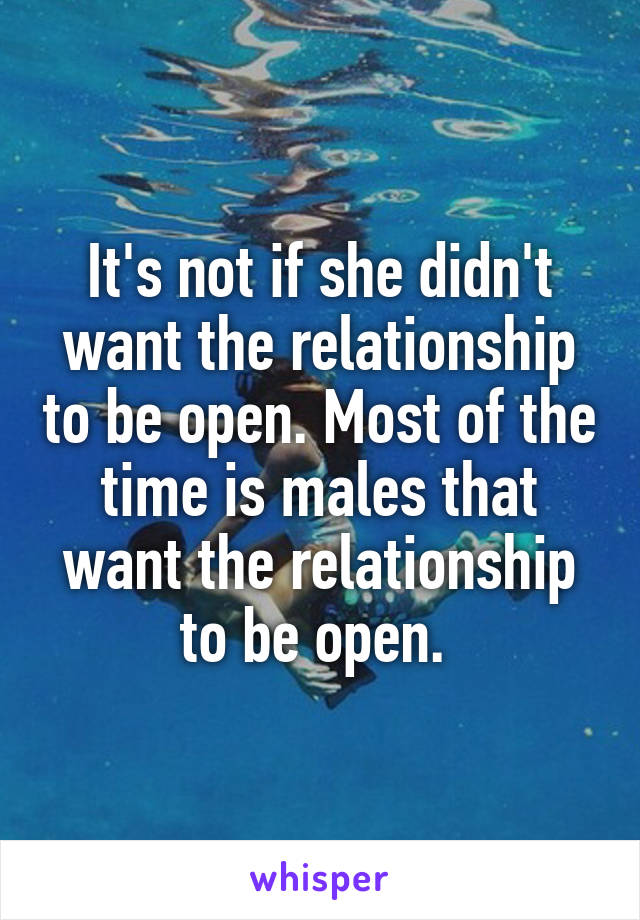 It's not if she didn't want the relationship to be open. Most of the time is males that want the relationship to be open. 