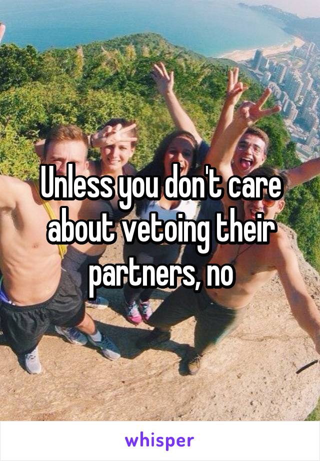 Unless you don't care about vetoing their partners, no