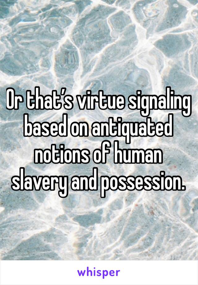 Or that’s virtue signaling based on antiquated notions of human slavery and possession. 