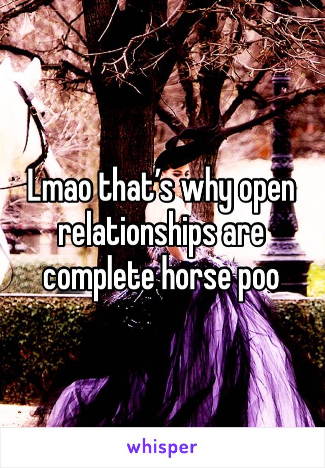 Lmao that’s why open relationships are complete horse poo