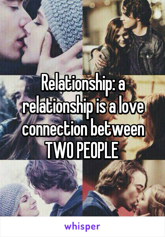 Relationship: a relationship is a love connection between TWO PEOPLE 