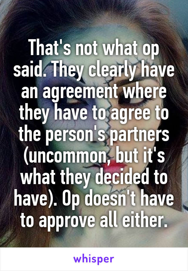 That's not what op said. They clearly have an agreement where they have to agree to the person's partners (uncommon, but it's what they decided to have). Op doesn't have to approve all either.