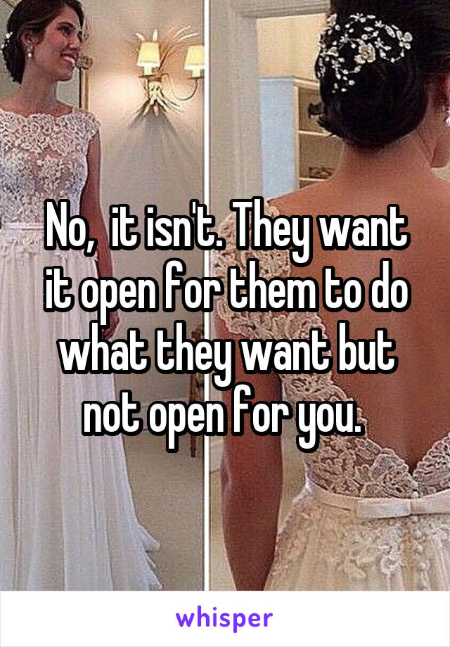 No,  it isn't. They want it open for them to do what they want but not open for you. 