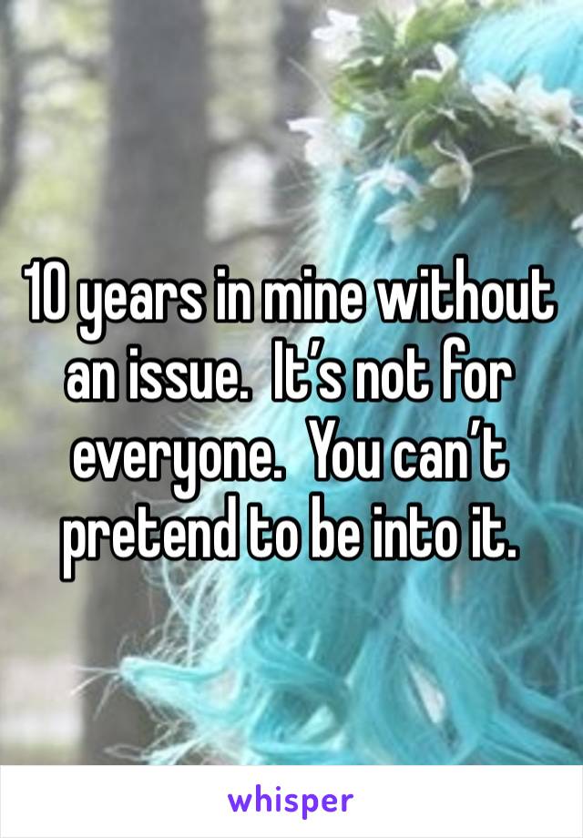 10 years in mine without an issue.  It’s not for everyone.  You can’t pretend to be into it.  