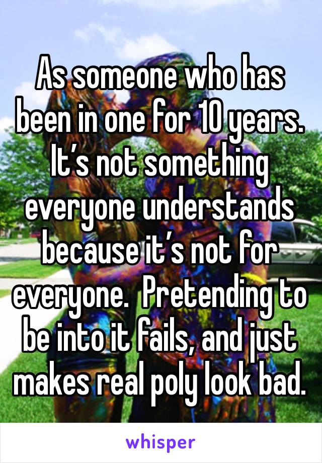 As someone who has been in one for 10 years. It’s not something everyone understands because it’s not for everyone.  Pretending to be into it fails, and just makes real poly look bad.  