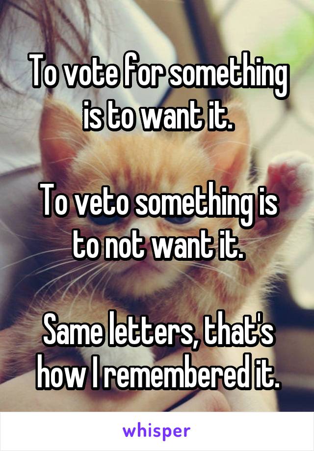 To vote for something is to want it.

To veto something is to not want it.

Same letters, that's how I remembered it.