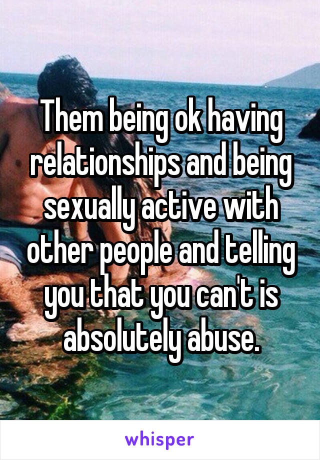 Them being ok having relationships and being sexually active with other people and telling you that you can't is absolutely abuse.