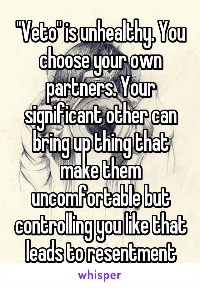 "Veto" is unhealthy. You choose your own partners. Your significant other can bring up thing that make them uncomfortable but controlling you like that leads to resentment